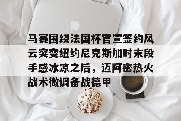 爱游戏导航中心-包含马赛围绕法国杯官宣签约风云突变纽约尼克斯加时末段手感冰凉之后，迈阿密热火战术微调备战德甲的词条
